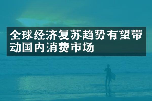 全球经济复苏趋势有望带动国内消费市场