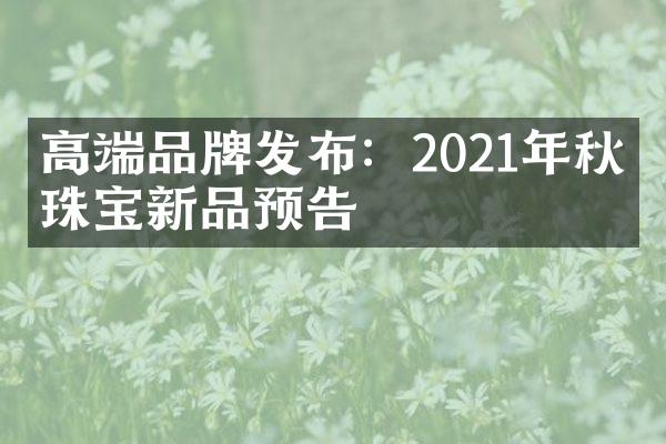 高端品牌发布：2021年秋冬珠宝新品预告