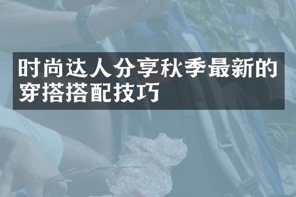 时尚达人分享秋季最新的穿搭搭配技巧