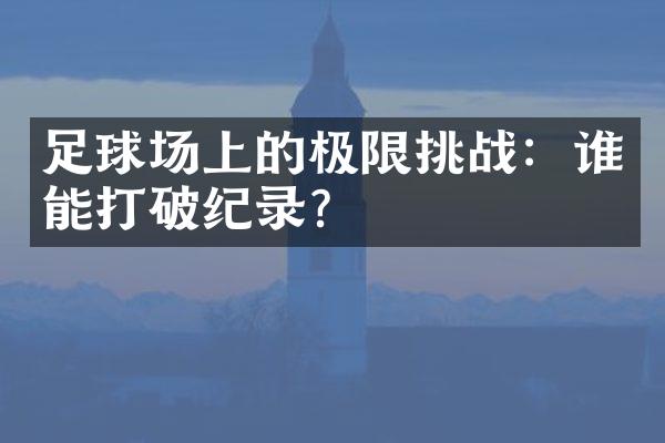 足球场上的极限挑战：谁能打破纪录？