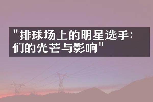 "排球场上的明星选手：他们的光芒与影响"