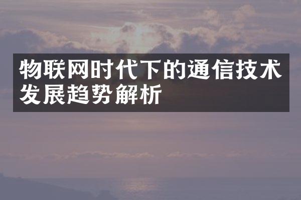 物联网时代下的通信技术发展趋势解析