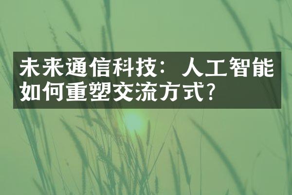 未来通信科技：人工智能如何重塑交流方式？