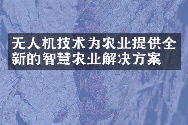 无人机技术为农业提供全新的智慧农业解决方案