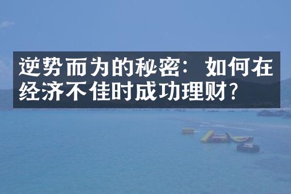 逆势而为的秘密：如何在经济不佳时成功理财？