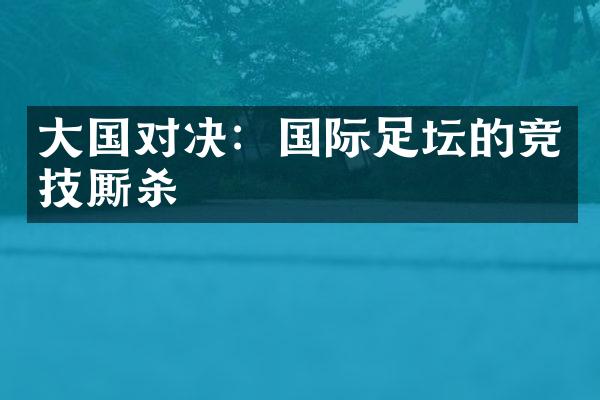 大国对决：国际足坛的竞技厮杀