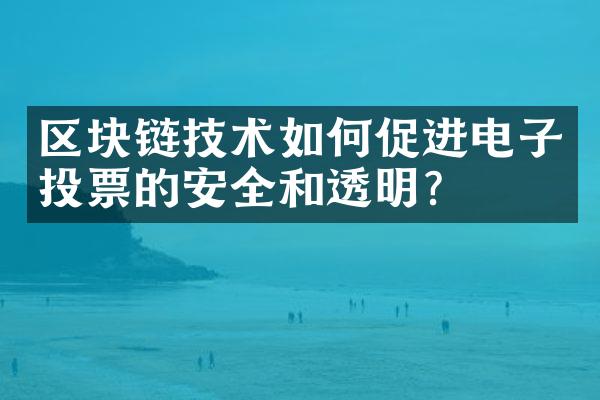 区块链技术如何促进电子投票的安全和透明？