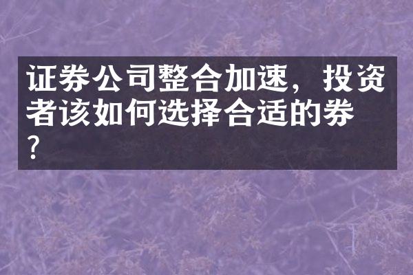 证券公司整合加速，投资者该如何选择合适的券商？