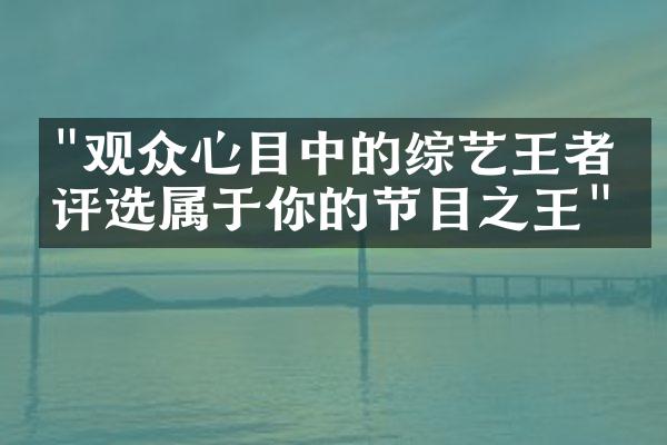 "观众心目中的综艺王者：评选属于你的节目之王"