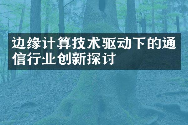 边缘计算技术驱动下的通信行业创新探讨