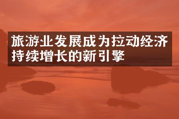 旅游业发展成为拉动经济持续增长的新引擎