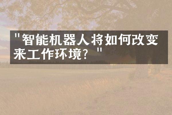 "智能机器人将如何改变未来工作环境？"