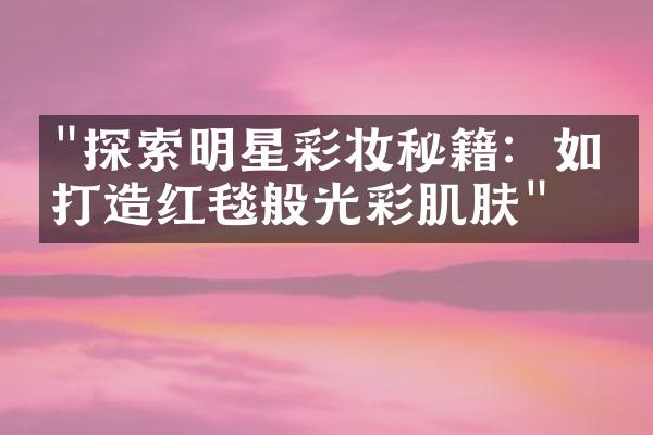 "探索明星彩妆秘籍：如何打造红毯般光彩肌肤"