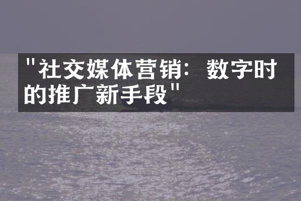 "社交媒体营销：数字时代的推广新手段"