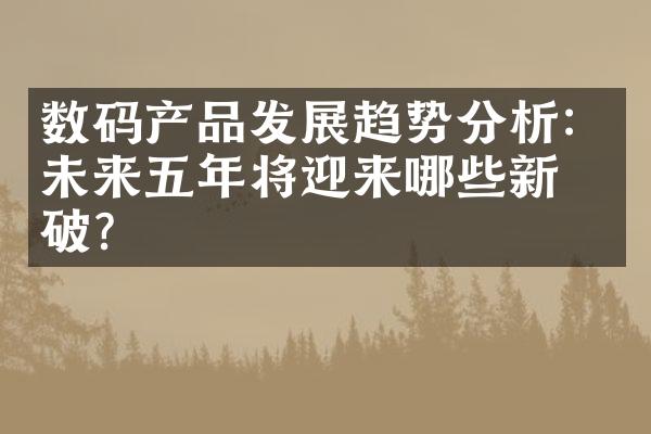 数码产品发展趋势分析：未来五年将迎来哪些新突破？