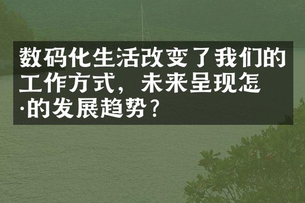 数码化生活改变了我们的工作方式，未来呈现怎样的发展趋势？