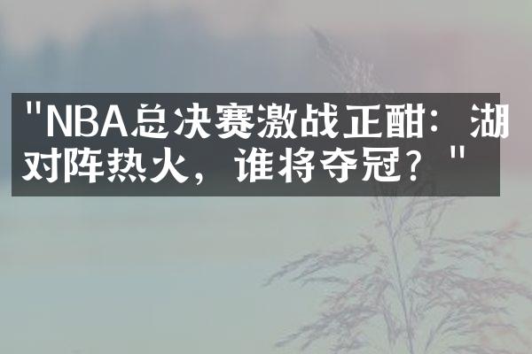 "NBA总决赛激战正酣：湖人对阵热火，谁将夺冠？"