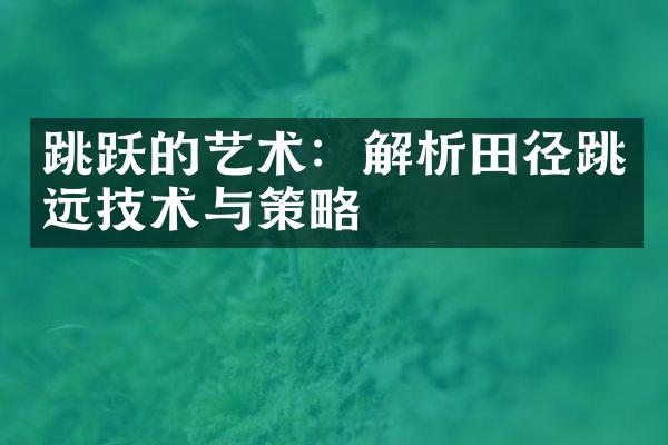 跳跃的艺术：解析田径跳远技术与策略