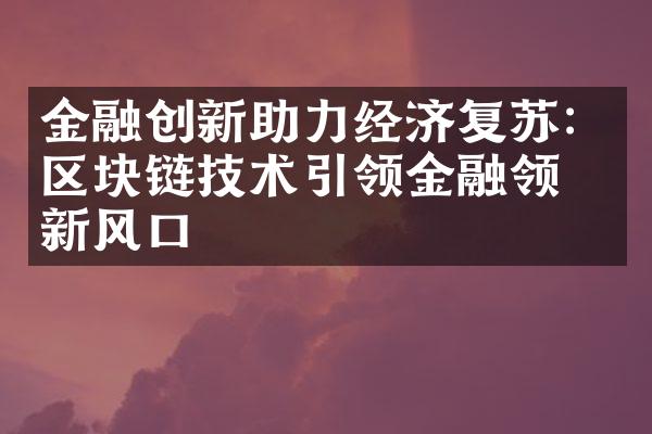 金融创新助力经济复苏：区块链技术引领金融领域新风口