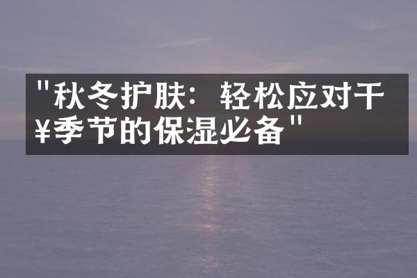 "秋冬护肤：轻松应对干燥季节的保湿必备"