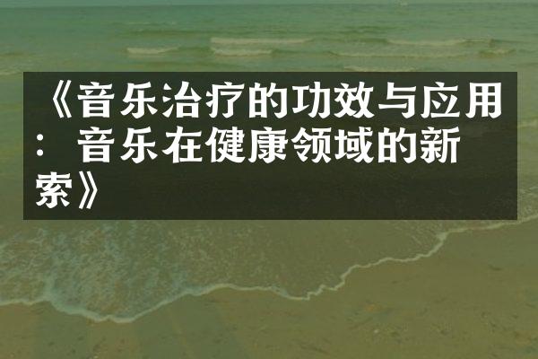 《音乐治疗的功效与应用：音乐在健康领域的新探索》