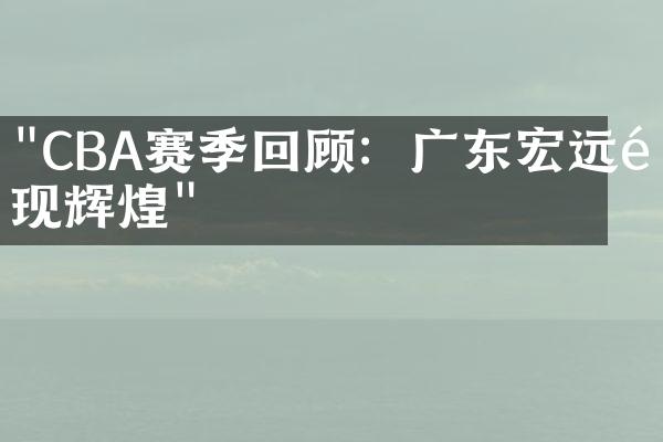 "CBA赛季回顾：广东宏远重现辉煌"