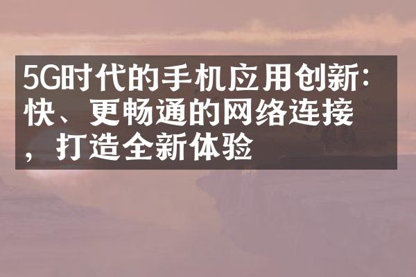 5G时代的手机应用创新：更快、更畅通的网络连接，打造全新体验