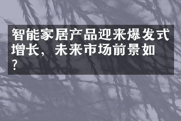 智能家居产品迎来爆发式增长，未来市场前景如何？