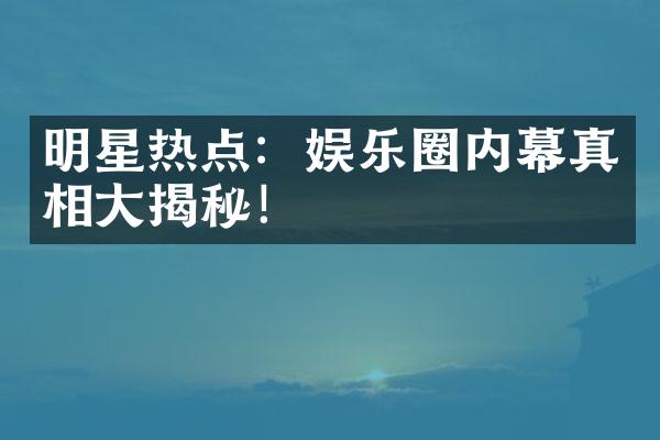 明星热点：娱乐圈内幕真相大揭秘！