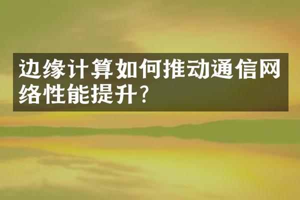 边缘计算如何推动通信网络性能提升？