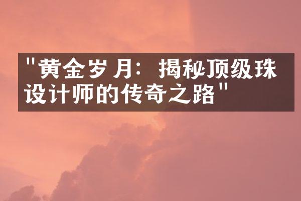 "黄金岁月：揭秘顶级珠宝设计师的传奇之路"