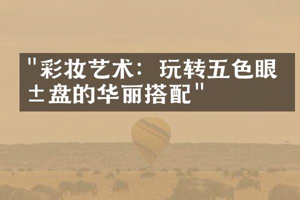 "彩妆艺术：玩转五色眼影盘的华丽搭配"