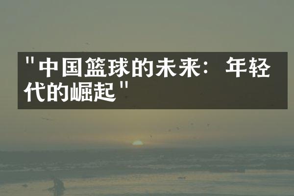 "中国篮球的未来：年轻一代的崛起"