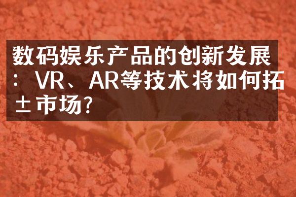 数码娱乐产品的创新发展：VR、AR等技术将如何拓展市场？