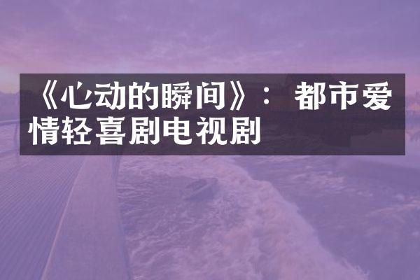 《心动的瞬间》：都市爱情轻喜剧电视剧