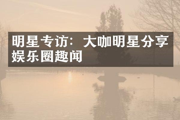 明星专访：咖明星分享娱乐圈趣闻