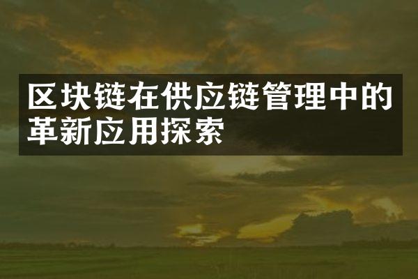 区块链在供应链管理中的革新应用探索