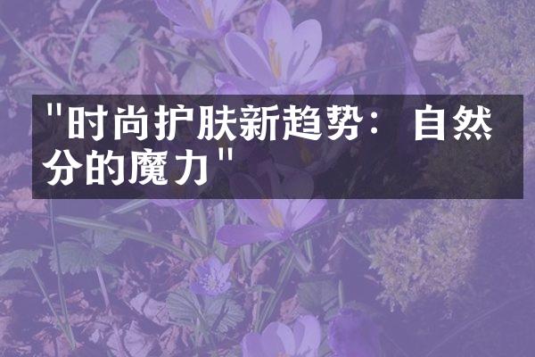 "时尚护肤新趋势：自然成分的魔力"