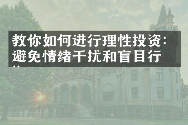 教你如何进行理性投资：避免情绪干扰和盲目行动