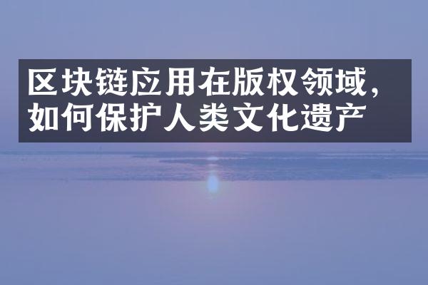 区块链应用在版权领域，如何保护人类文化遗产？