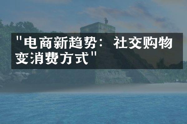 "电商新趋势：社交购物改变消费方式"