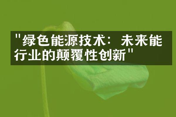 "绿色能源技术：未来能源行业的颠覆性创新"