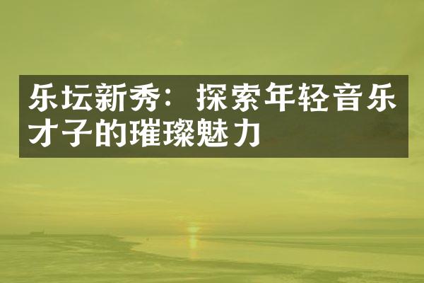 乐坛新秀：探索年轻音乐才子的璀璨魅力