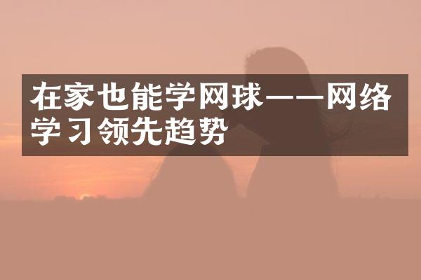 在家也能学网球——网络学习领先趋势