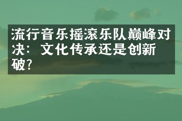 流行音乐摇滚乐队巅峰对决：文化传承还是创新突破？