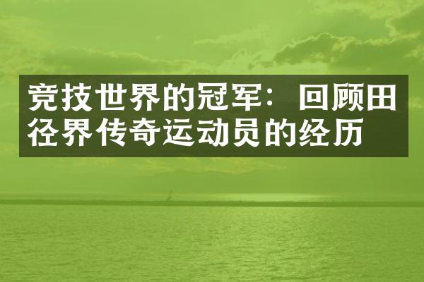 竞技世界的冠军：回顾田径界传奇运动员的经历