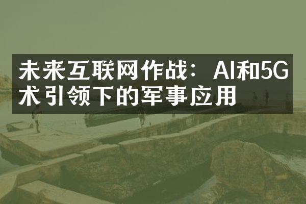 未来互联网作战：AI和5G技术引领下的军事应用