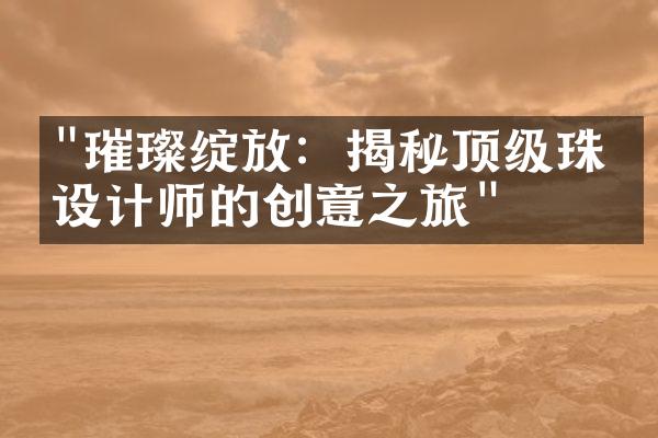 "璀璨绽放：揭秘顶级珠宝设计师的创意之旅"