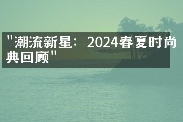 "潮流新星：2024春夏时尚盛典回顾"