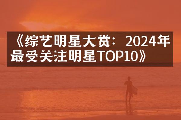 《综艺明星赏：2024年度最受关注明星TOP10》